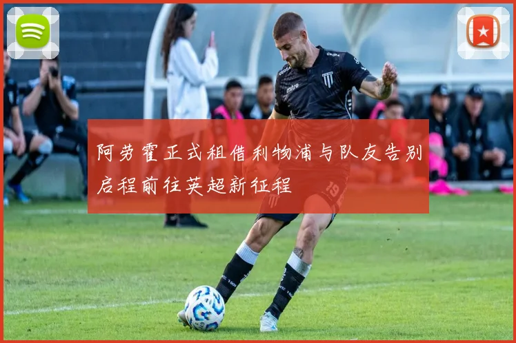 阿劳霍正式租借利物浦与队友告别启程前往英超新征程